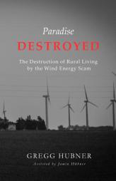 Paradise Destroyed: The Destruction of Rural Living by the Wind Energy Scam by Gregg Hubner Paperback Book