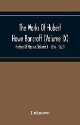 The Works Of Hubert Howe Bancroft (Volume Ix) History Of Mexico (Volume I - 1516 - 1521) by Unknown Paperback Book