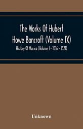 The Works Of Hubert Howe Bancroft (Volume Ix) History Of Mexico (Volume I - 1516 - 1521) by Unknown Paperback Book