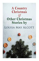 A Country Christmas & Other Christmas Stories by Louisa May Alcott: Christmas Classic by Louisa May Alcott Paperback Book