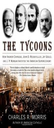 The Tycoons: How Andrew Carnegie, John D. Rockefeller, Jay Gould, and J. P. Morgan Invented the American Supereconomy by Charles R. Morris Paperback Book