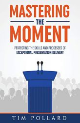 Mastering the Moment: Perfecting the Skills and Processes of Exceptional Presentation Delivery by Tim Pollard Paperback Book