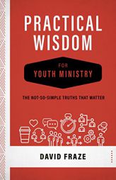 Practical Wisdom for Youth Ministry: The Not-So-Simple Truths That Matter by David Fraze Paperback Book