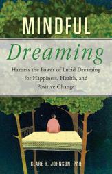 Mindful Dreaming: Harness the Power of Lucid Dreaming for Happiness, Health, and Positive Change by Clare R. Johnson Phd Paperback Book