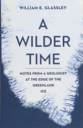 A Wilder Time: Notes from a Geologist at the Edge of the Greenland Ice by William E. Glassley Paperback Book