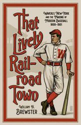 That Lively Railroad Town: Waverly, New York and the Making of Modern Baseball, 1899-1901 by William H. Brewster Paperback Book