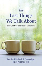 The Last Things We Talk About: Your Guide to End of Life Transitions by Elizabeth T. Boatwright Paperback Book