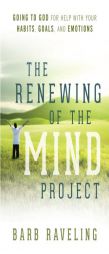 The Renewing of the Mind Project: Going to God for Help with Your Habits, Goals, and Emotions by Barb Raveling Paperback Book