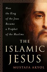 The Islamic Jesus: How the King of the Jews Became a Prophet of the Muslims by Mustafa Akyol Paperback Book