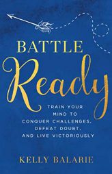 Battle Ready: Train Your Mind to Conquer Challenges, Defeat Doubt, and Live Victoriously by Kelly Balarie Paperback Book