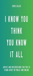 I Know You Think You Know It All: Advice and Observations For You to Stand Apart in Public and Online by Chris Black Paperback Book