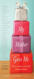 What My Mother Gave Me: Thirty-One Women on the Gifts That Mattered Most by Elizabeth Benedict Paperback Book
