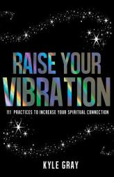 Raise Your Vibration: 111 Practices to Increase Your Spiritual Connection by Kyle Gray Paperback Book