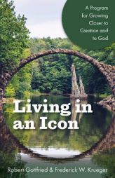 Living in an Icon: A Program for Growing Closer to Creation and to God by Robert Gottfried Paperback Book