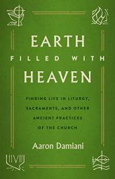 Earth Filled with Heaven: Finding Life in Liturgy, Sacraments, and other Ancient Practices of the Church by Aaron Damiani Paperback Book