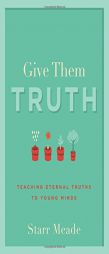 Give Them Truth: Teaching Eternal Truths to Young Minds by Starr Meade Paperback Book