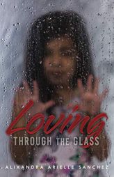 Loving Through the Glass: A True Story about Experiencing All Types of Barriers and How Love Breaks Them All. by Alixandra Arielle Sanchez Paperback Book