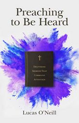 Preaching to Be Heard: Delivering Sermons That Command Attention by Lucas O'Neill Paperback Book