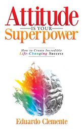 Attitude Is Your Superpower: How to Create Incredible Life-Changing Success by Eduardo Clemente Paperback Book