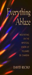 Everything Ablaze: Meditating on the Mystical Vision of Teilhard de Chardin by David Richo Paperback Book