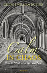 Calm in Chaos: Catholic Wisdom for Anxious Times by George William Rutler Paperback Book