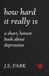 How Hard It Really Is: A Short, Honest Book about Depression by J. S. Park Paperback Book