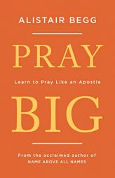 Pray Big: Learn to Pray Like an Apostle by Alistair Begg Paperback Book