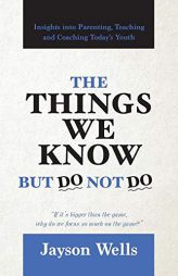 The Things We Know But Do Not Do: Insights into Parenting, Teaching and Coaching Today's Youth by Jayson Wells Paperback Book