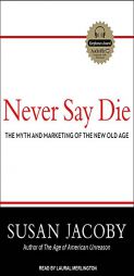Never Say Die: The Myth and Marketing of the New Old Age by Susan Jacoby Paperback Book