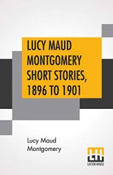 Lucy Maud Montgomery Short Stories, 1896 To 1901 by Lucy Maud Montgomery Paperback Book