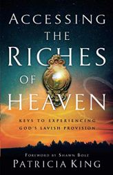 Accessing the Riches of Heaven: Keys to Experiencing God's Lavish Provision by Patricia King Paperback Book