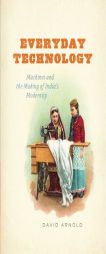 Everyday Technology: Machines and the Making of India's Modernity by David Arnold Paperback Book