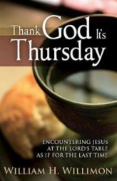 Thank God It S Thursday: Encountering Jesus at the Lord's Table as If for the Last Time by William H. Willimon Paperback Book