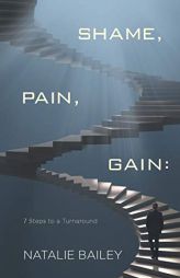 Shame, Pain, Gain: 7 Steps to a Turnaround by Natalie Bailey Paperback Book