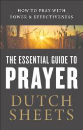 The Essential Guide to Prayer: How to Pray with Power and Effectiveness by Dutch Sheets Paperback Book