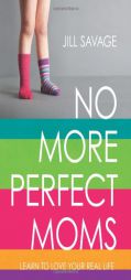 No More Perfect Moms: Learn to Love Your Real Life by Jill Savage Paperback Book
