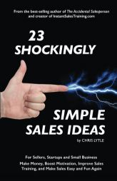23 Shockingly Simple Sales Ideas: For Sellers, Start-ups, and Small Businesses Make Money, Boost Motivation, Improve Sales Training, and Make Sales Ea by Chris Lytle Paperback Book