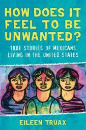 How Does It Feel to Be Unwanted?: Stories of Resistance and Resilience from Mexicans Living in the United States by Eileen Truax Paperback Book