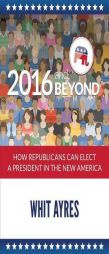 2016 and Beyond: How Republicans Can Elect a President in the New America by Whit Ayres Paperback Book