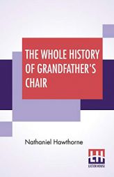 The Whole History Of Grandfather's Chair: Or True Stories From New England History, 1620-1808 by Nathaniel Hawthorne Paperback Book