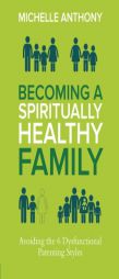 Becoming a Spiritually Healthy Family: Avoiding the 6 Dysfunctional Parenting Styles by Michelle Anthony Paperback Book