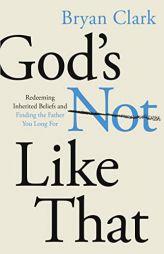God’s Not Like That: Redeeming Inherited Beliefs and Finding the Father You Long For by Bryan Clark Paperback Book