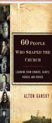 Sixty People Who Shaped the Church: Learning from Sinners, Saints, Rogues, and Heroes by Alton Gansky Paperback Book