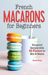 French Macarons for Beginners: Foolproof Recipes with 60 Flavors to Mix and Match by Natalie Wong Paperback Book