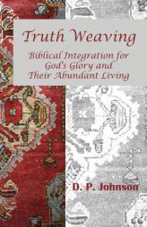 Truth Weaving: Biblical Integration for God's Glory and Their Abundant Living by D. P. Johnson Paperback Book