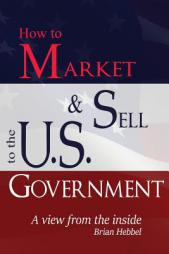 How to Market and Sell to the U.S. Government A View from the Inside by Brian Hebbel Paperback Book