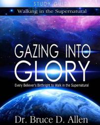 Gazing Into Glory Study Guide: Every Believer's Birthright to Walk in the Supernatural (Walking in the Supernatural) (Volume 1) by Dr Bruce D. Allen Paperback Book