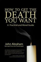 How to Get the Death You Want: A Practical and Moral Guide by John Abraham Paperback Book