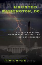 Haunted Washington DC: Famous Phantoms, Sinister Sites, and Lingering Legends by Tom Ogden Paperback Book