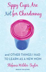 Sippy Cups Are Not for Chardonnay: And Other Things I Had to Learn as a New Mom by Stefanie Wilder-Taylor Paperback Book